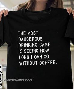The most dangerous drinking game is seeing how long I can go without coffee shirt