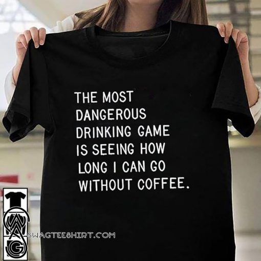 The most dangerous drinking game is seeing how long I can go without coffee shirt