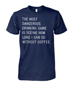 The most dangerous drinking game is seeing how long I can go without coffee unisex cotton tee