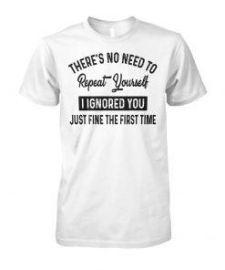 There’s no need to repeat yourself I ignored you just fine the first time unisex cotton tee