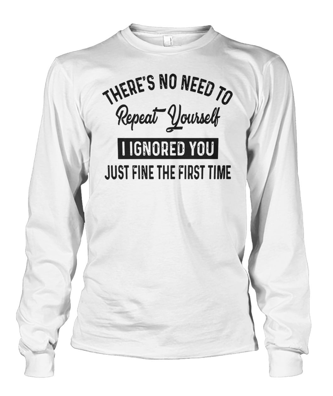 There’s no need to repeat yourself I ignored you just fine the first time unisex long sleeve