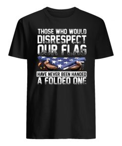 Those who would disrespect our flag have never been handed a folded one american flag men's shirt