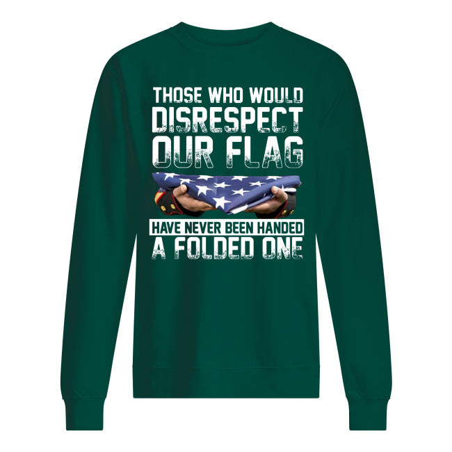 Those who would disrespect our flag have never been handed a folded one american flag sweatshirt