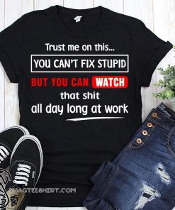 Trust me on this you can't fix stupid but you can watch youtube shirt