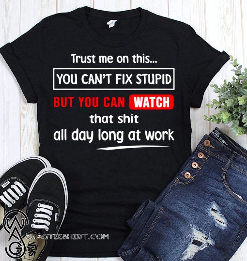 Trust me on this you can't fix stupid but you can watch youtube shirt