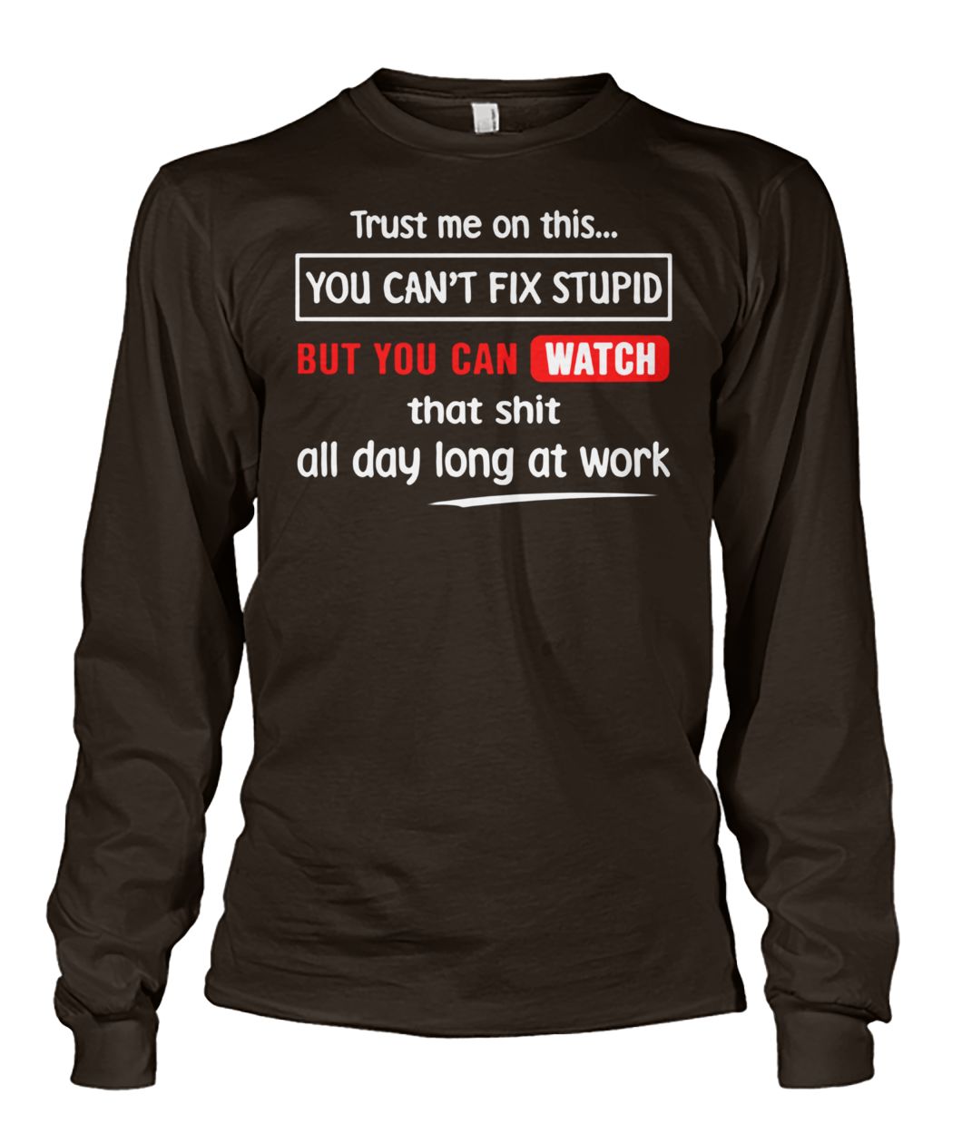 Trust me on this you can't fix stupid but you can watch youtube unisex long sleeve