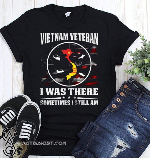 Vietnam veteran I was there sometimes I still am shirt