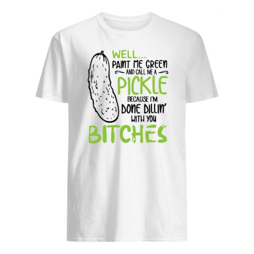Well paint me green and call me a pickle because I'm done dillin with bitches men's shirt