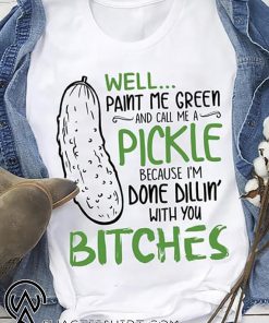Well paint me green and call me a pickle because I'm done dillin with bitches shirt