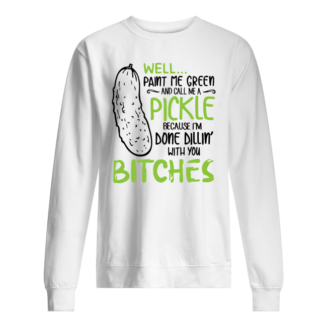 Well paint me green and call me a pickle because I'm done dillin with bitches sweatshirt