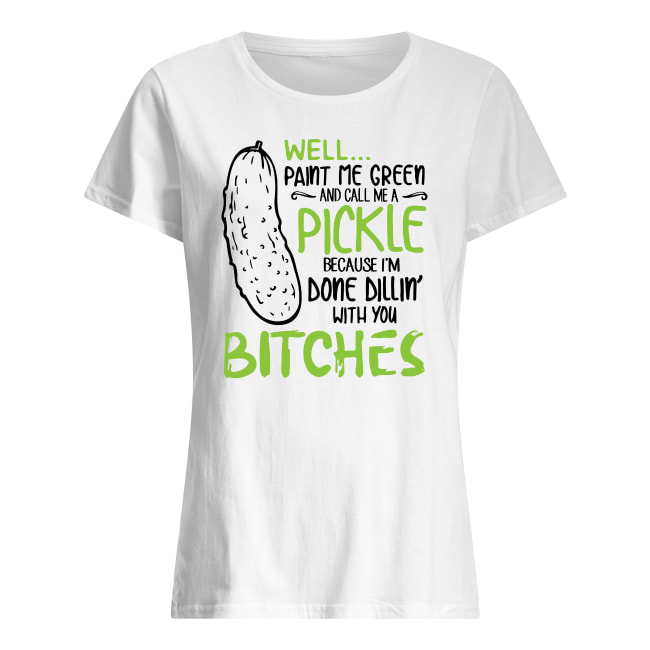 Well paint me green and call me a pickle because I'm done dillin with bitches women's shirt