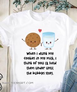 When I dunk my cookies in my milk I think of you shirt