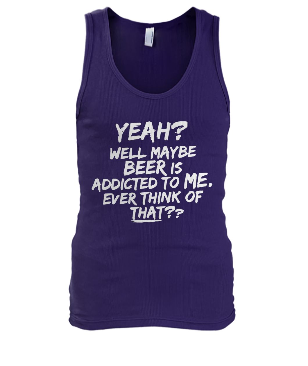 Yeah well maybe beer is addicted to me ever think of that men's tank top