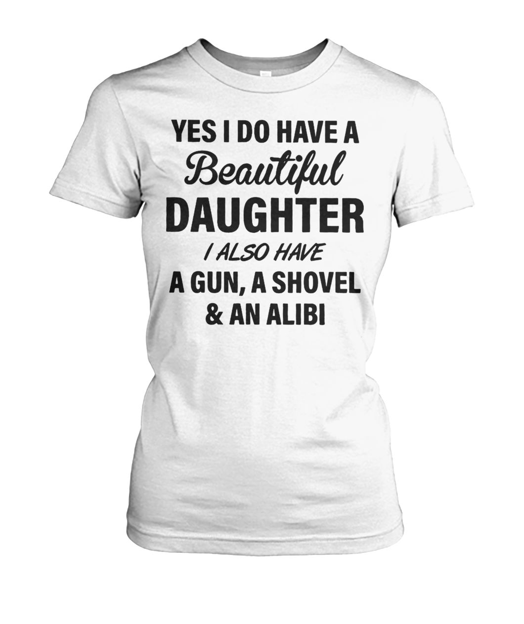 Yes I do have a beautiful daughter I also have a gun a shovel and an alibi women's crew tee