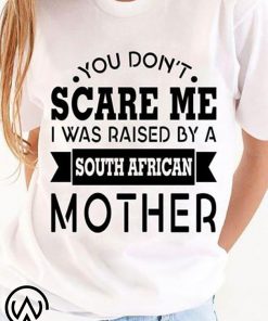 You don't scare me I was raised by a south african mother shirt