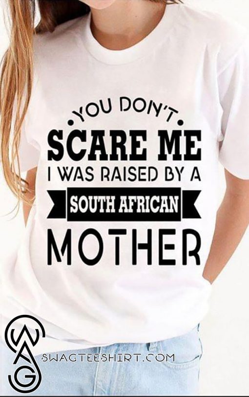 You don't scare me I was raised by a south african mother shirt
