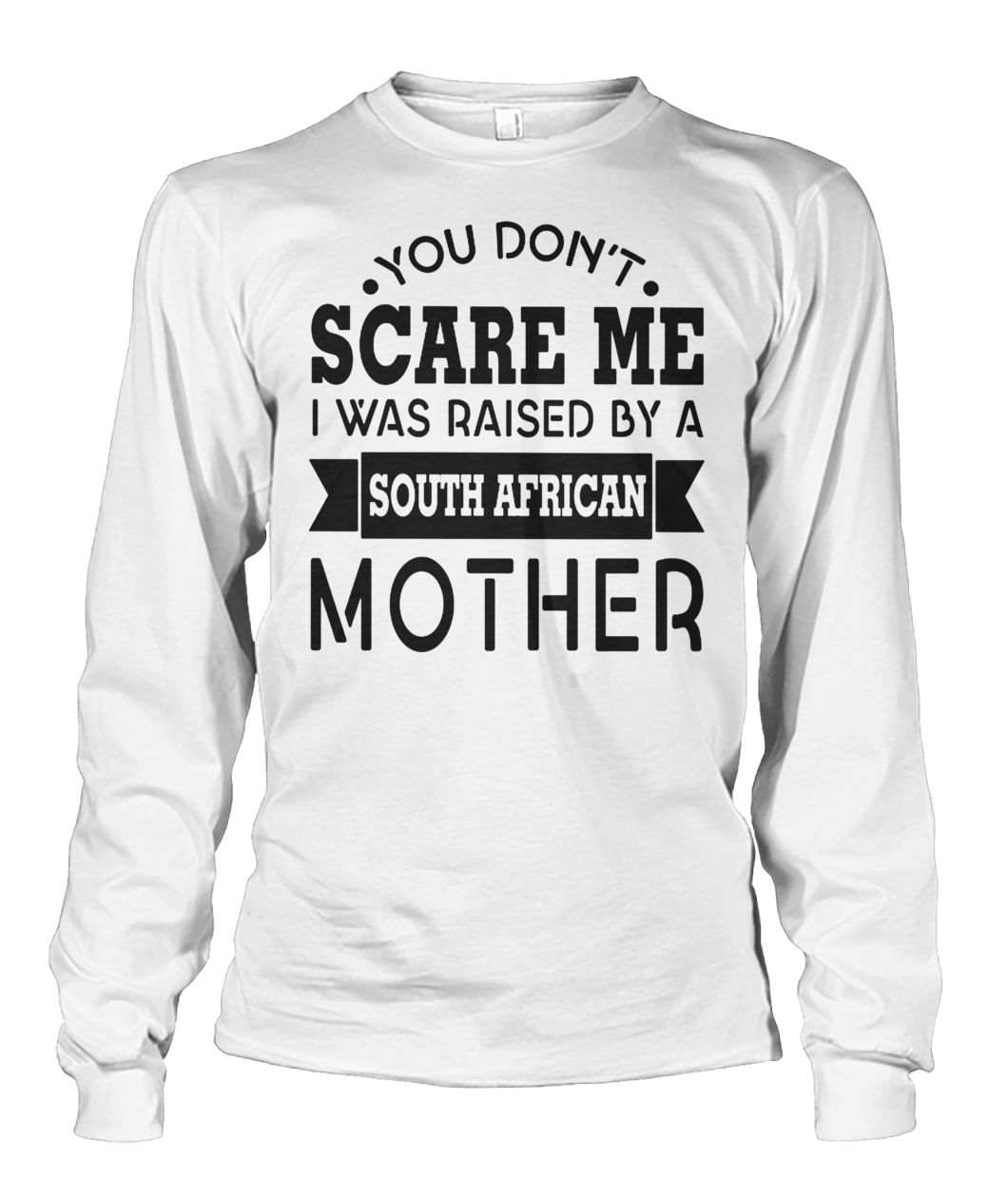 You don't scare me I was raised by a south african mother unisex long sleeve