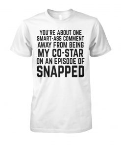 You're about one smart-ass comment away from being my co-star on an episode-of snapped unisex cotton tee