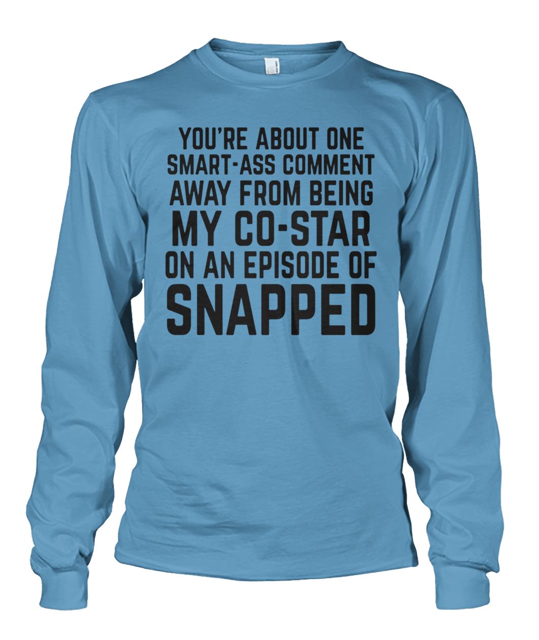 You're about one smart-ass comment away from being my co-star on an episode-of snapped unisex long sleeve