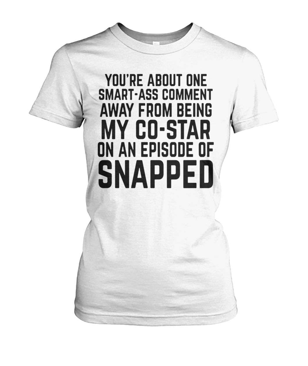 You're about one smart-ass comment away from being my co-star on an episode-of snapped women's crew tee