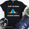 Bell curve statistics don't be mean be above average shirt