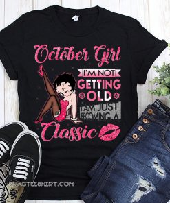 Betty boop october girl I'm not getting old I'm just becoming a classic shirt