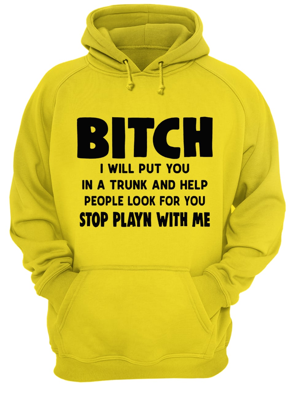 Bitch I will put you in the trunk and help people look for you stop playing with me hoodie