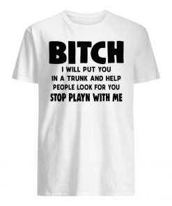 Bitch I will put you in the trunk and help people look for you stop playing with me men's shirt