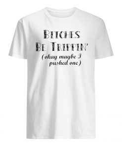 Bitches be trippin' okay maybe I pushed one mens shirt