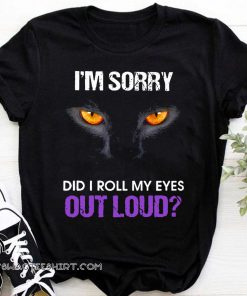 Black cat I’m sorry did I roll my eyes out loud shirt