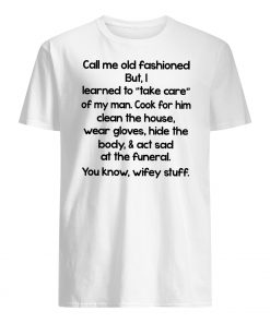 Call me old fashioned but I learned to take care of my man mens shirt