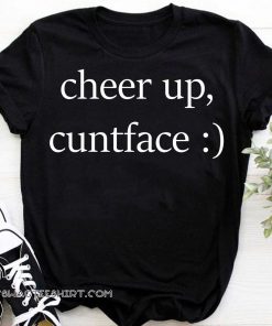 Cheer up cuntface shirt