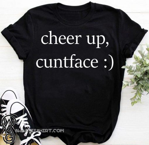 Cheer up cuntface shirt