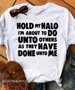 Hold my halo I'm about to do unto others as they have done unto me shirt