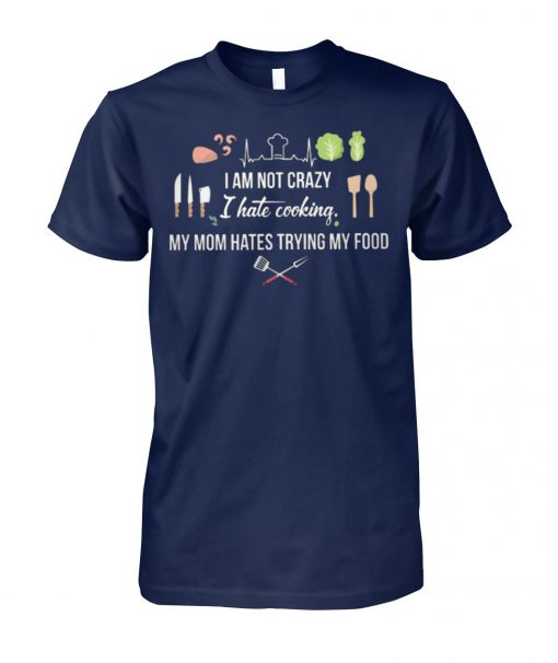 I am not crazy I hate cooking my mom hate trying my food unisex cotton tee