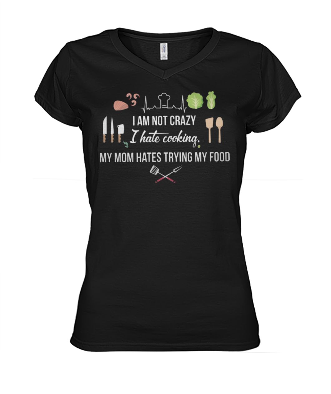 I am not crazy I hate cooking my mom hate trying my food women's v-neck