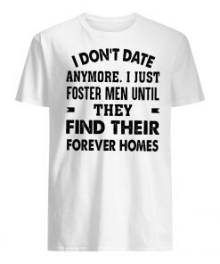 I don't date anymore I just foster men until they find their forever homes mens shirt