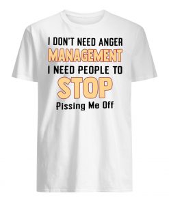 I don't need anger management I need people to stop pissing me off men's shirt