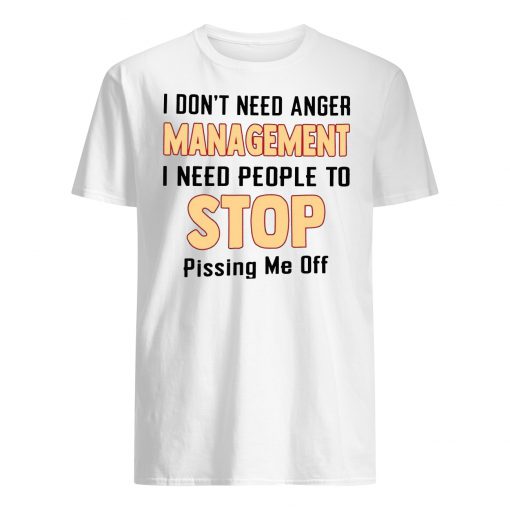 I don't need anger management I need people to stop pissing me off men's shirt