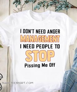I don't need anger management I need people to stop pissing me off shirt
