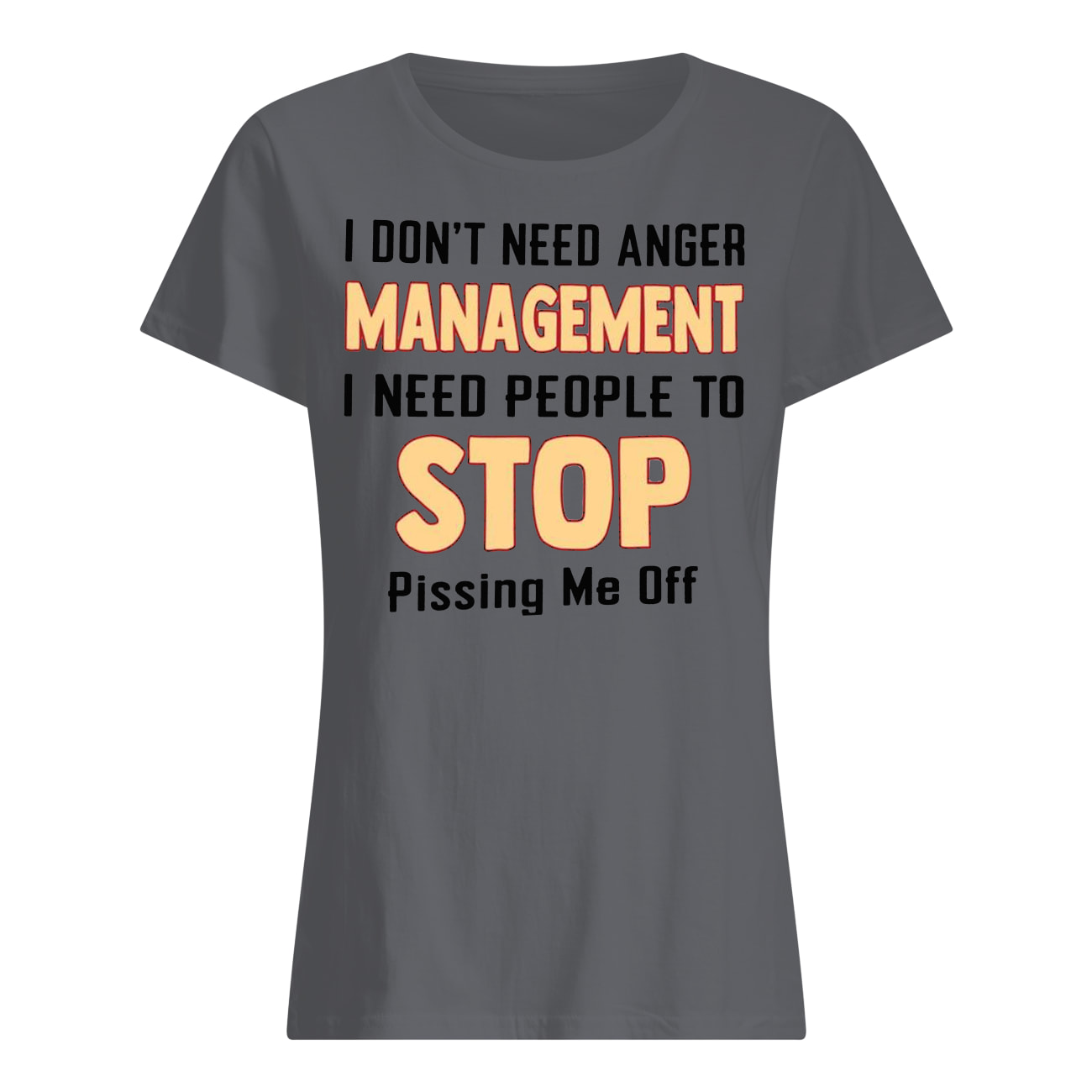 I don't need anger management I need people to stop pissing me off women's shirt