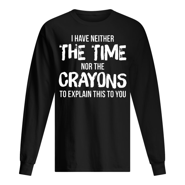 I have neither the time nor the crayons to explain this to you long sleeved