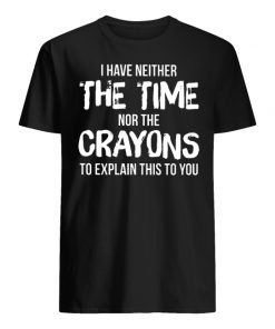 I have neither the time nor the crayons to explain this to you men's shirt