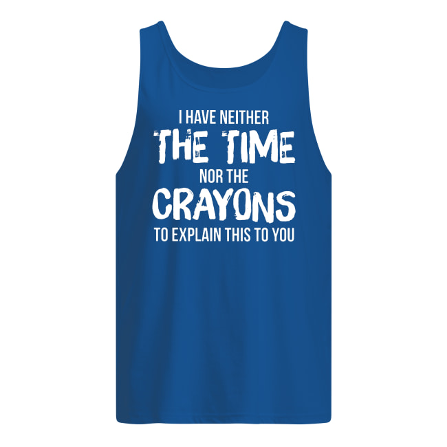I have neither the time nor the crayons to explain this to you tank top