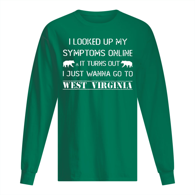 I looked up my symptoms online it turns out I just wanna go to west virginia long sleeved