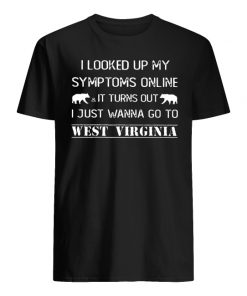 I looked up my symptoms online it turns out I just wanna go to west virginia men's shirt
