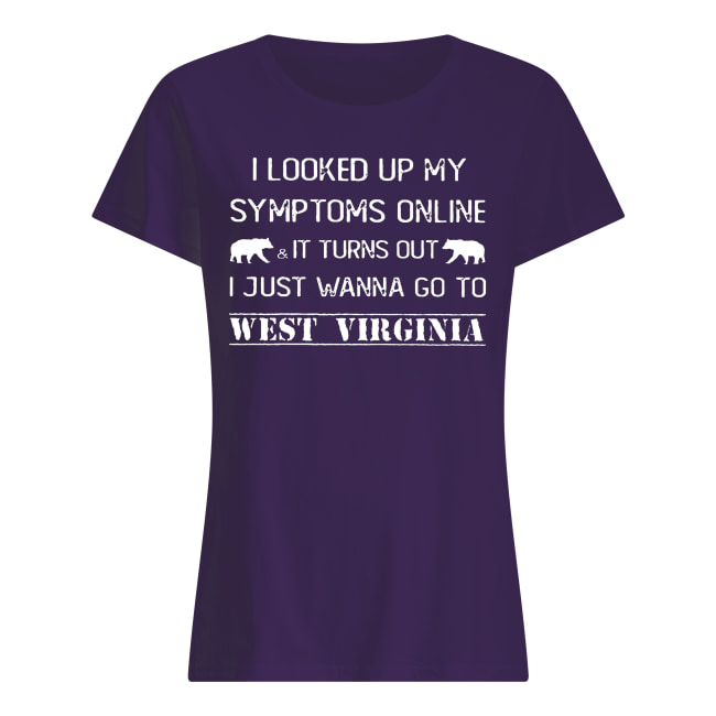 I looked up my symptoms online it turns out I just wanna go to west virginia women's shirt