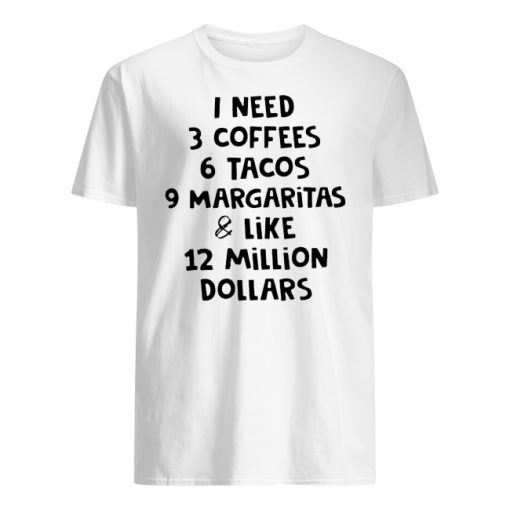 I need 3 coffees 6 tacos 9 margaritas and like 12 million dollars men's shirt