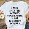 I need 3 coffees 6 tacos 9 margaritas and like 12 million dollars shirt