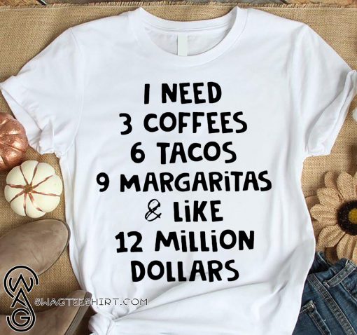 I need 3 coffees 6 tacos 9 margaritas and like 12 million dollars shirt